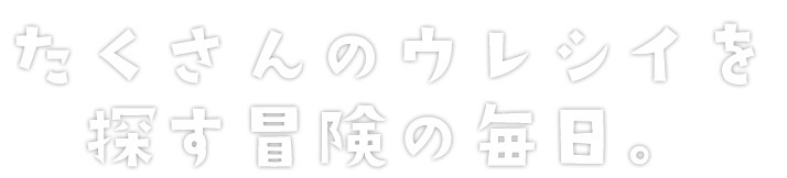 たくさんのウレシイを探す冒険の毎日。